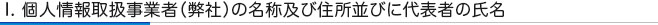 I. 個人情報取扱事業者（弊社）の名称及び住所並びに代表者の氏名