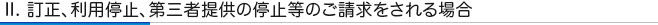 II. 訂正、利用停止、第三者提供の停止等のご請求をされる場合